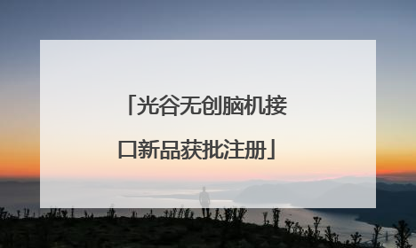 光谷无创脑机接口新品获批注册