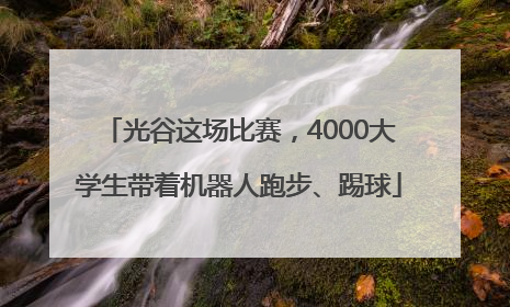 光谷这场比赛，4000大学生带着机器人跑步、踢球