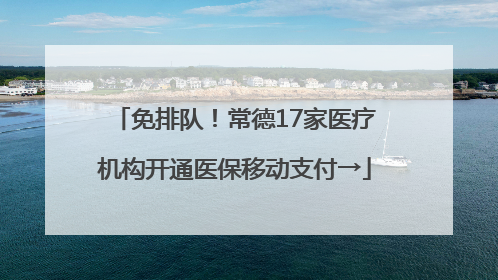 免排队！常德17家医疗机构开通医保移动支付→