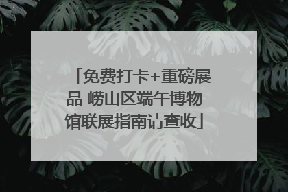 免费打卡+重磅展品 崂山区端午博物馆联展指南请查收