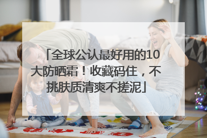 全球公认最好用的10大防晒霜！收藏码住，不挑肤质清爽不搓泥