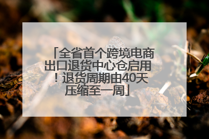 全省首个跨境电商出口退货中心仓启用！退货周期由40天压缩至一周