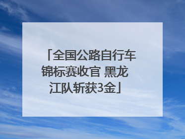 全国公路自行车锦标赛收官 黑龙江队斩获3金
