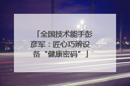 全国技术能手彭彦军：匠心巧辨设备“健康密码”