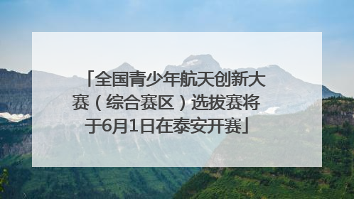 全国青少年航天创新大赛（综合赛区）选拔赛将于6月1日在泰安开赛