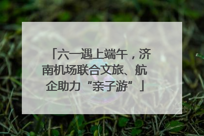 六一遇上端午，济南机场联合文旅、航企助力“亲子游”