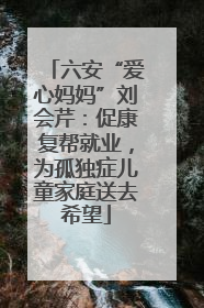 六安“爱心妈妈”刘会芹：促康复帮就业，为孤独症儿童家庭送去希望