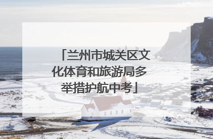 兰州市城关区文化体育和旅游局多举措护航中考