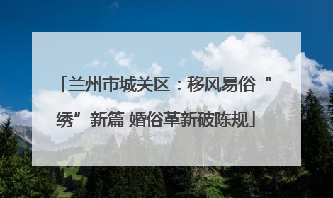 兰州市城关区：移风易俗“绣”新篇 婚俗革新破陈规