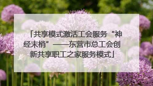共享模式激活工会服务“神经末梢”——东营市总工会创新共享职工之家服务模式