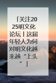 关注2025明文化论坛丨这届年轻人为何对明文化越来越“上头”