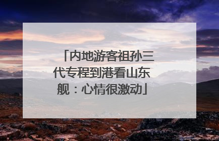 内地游客祖孙三代专程到港看山东舰：心情很激动