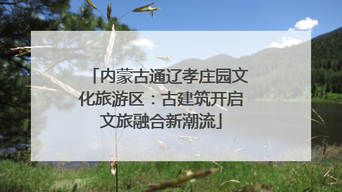 内蒙古通辽孝庄园文化旅游区：古建筑开启文旅融合新潮流