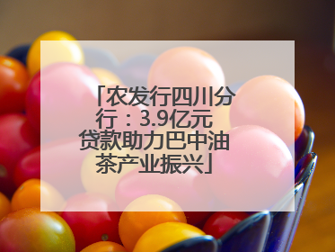 农发行四川分行：3.9亿元贷款助力巴中油茶产业振兴