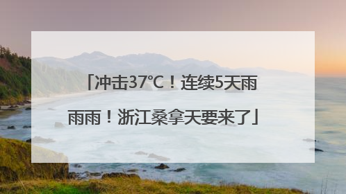 冲击37℃！连续5天雨雨雨！浙江桑拿天要来了