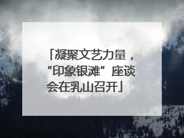 凝聚文艺力量，“印象银滩”座谈会在乳山召开