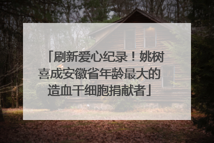 刷新爱心纪录！姚树喜成安徽省年龄最大的造血干细胞捐献者