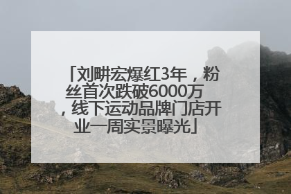 刘畊宏爆红3年，粉丝首次跌破6000万，线下运动品牌门店开业一周实景曝光