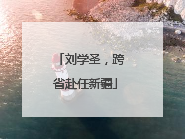 刘学圣，跨省赴任新疆