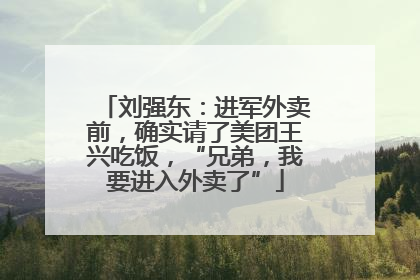 刘强东：进军外卖前，确实请了美团王兴吃饭，“兄弟，我要进入外卖了”
