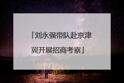 刘永强带队赴京津冀开展招商考察