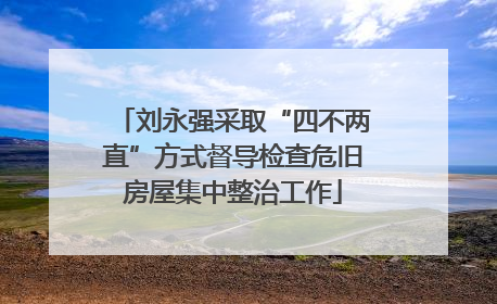 刘永强采取“四不两直”方式督导检查危旧房屋集中整治工作