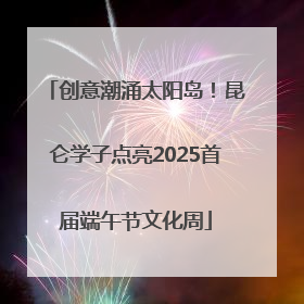 创意潮涌太阳岛！昆仑学子点亮2025首届端午节文化周