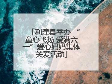 利津县举办 “童心飞扬 爱满六一”爱心妈妈集体关爱活动