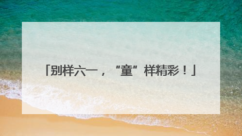 别样六一，“童”样精彩！