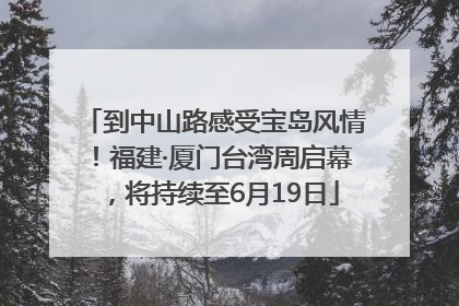 到中山路感受宝岛风情！福建·厦门台湾周启幕，将持续至6月19日