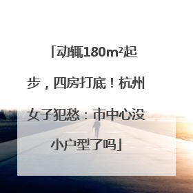 动辄180m²起步，四房打底！杭州女子犯愁：市中心没小户型了吗