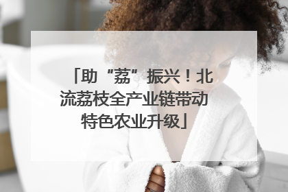 助“荔”振兴！北流荔枝全产业链带动特色农业升级