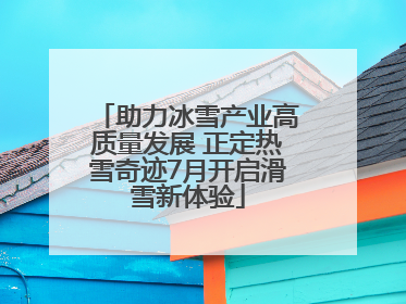 助力冰雪产业高质量发展 正定热雪奇迹7月开启滑雪新体验