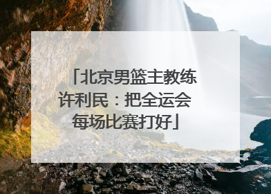 北京男篮主教练许利民：把全运会每场比赛打好