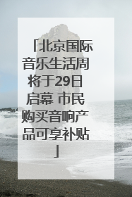 北京国际音乐生活周将于29日启幕 市民购买音响产品可享补贴