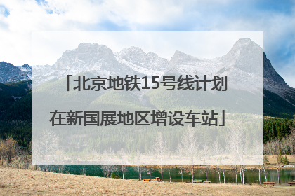 北京地铁15号线计划在新国展地区增设车站