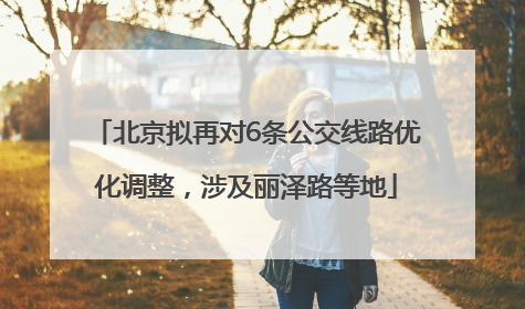 北京拟再对6条公交线路优化调整，涉及丽泽路等地