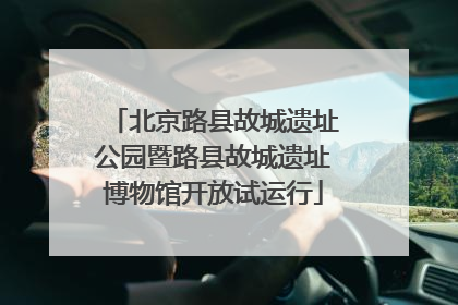 北京路县故城遗址公园暨路县故城遗址博物馆开放试运行