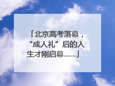 北京高考落幕，“成人礼”后的人生才刚启幕……