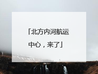 北方内河航运中心，来了