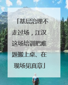基层治理不走过场，江汉这场培训把难题搬上桌、在现场见真章