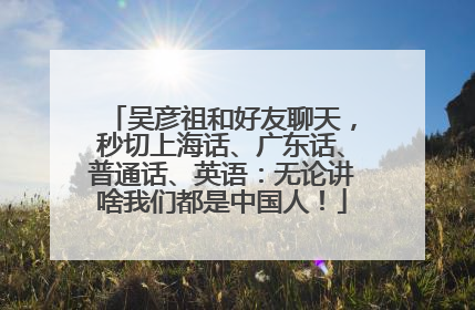 吴彦祖和好友聊天，秒切上海话、广东话、普通话、英语：无论讲啥我们都是中国人！