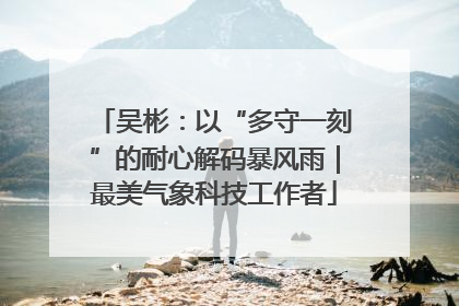 吴彬：以“多守一刻”的耐心解码暴风雨｜最美气象科技工作者
