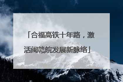 合福高铁十年路，激活闽赣皖发展新脉络