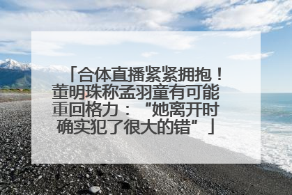 合体直播紧紧拥抱！董明珠称孟羽童有可能重回格力：“她离开时确实犯了很大的错”
