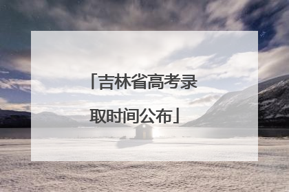 吉林省高考录取时间公布