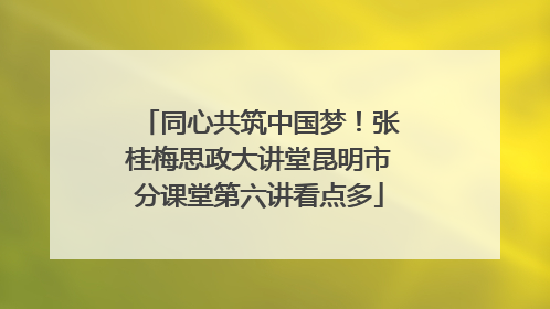 同心共筑中国梦！张桂梅思政大讲堂昆明市分课堂第六讲看点多
