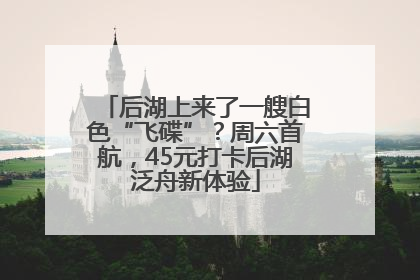 后湖上来了一艘白色“飞碟”？周六首航，45元打卡后湖泛舟新体验