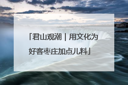 君山观潮｜用文化为好客枣庄加点儿料