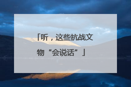 听，这些抗战文物“会说话”